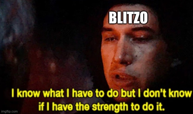 I know what I have to do but I don’t know if I have the strength | BLITZO | image tagged in i know what i have to do but i don t know if i have the strength | made w/ Imgflip meme maker