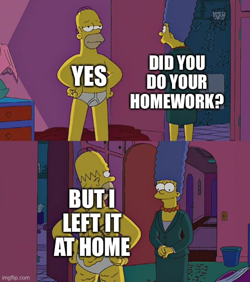 Homer Simpson's Back Fat | YES; DID YOU DO YOUR HOMEWORK? BUT I LEFT IT AT HOME | image tagged in homer simpson's back fat | made w/ Imgflip meme maker