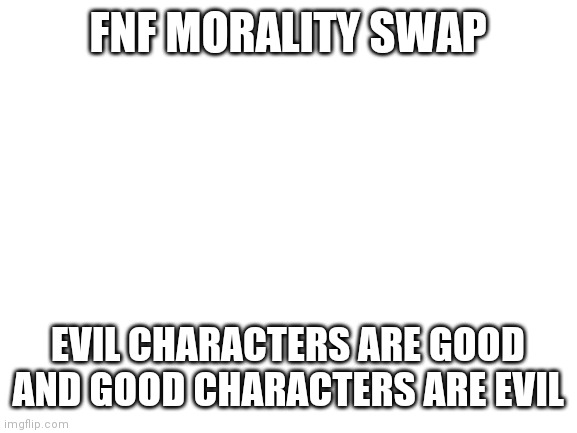 I hate having these ideas and not being able to make them into mods! | FNF MORALITY SWAP; EVIL CHARACTERS ARE GOOD AND GOOD CHARACTERS ARE EVIL | image tagged in blank white template | made w/ Imgflip meme maker