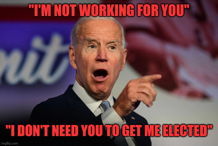 Angry Joe Biden Pointing | "I'M NOT WORKING FOR YOU" "I DON'T NEED YOU TO GET ME ELECTED" | image tagged in angry joe biden pointing | made w/ Imgflip meme maker
