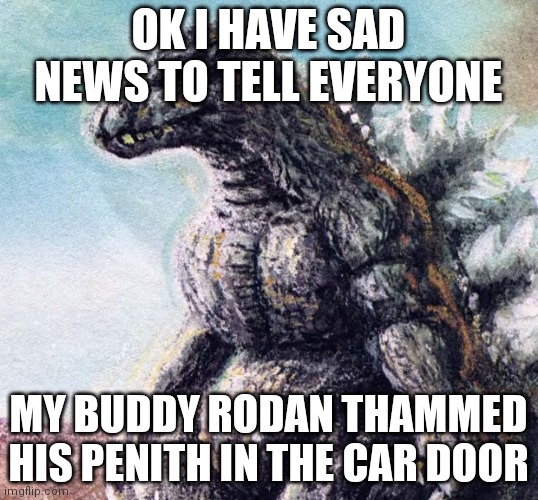 He thlammed his penith in the car door | OK I HAVE SAD NEWS TO TELL EVERYONE; MY BUDDY RODAN THAMMED HIS PENITH IN THE CAR DOOR | image tagged in sad godzilla | made w/ Imgflip meme maker