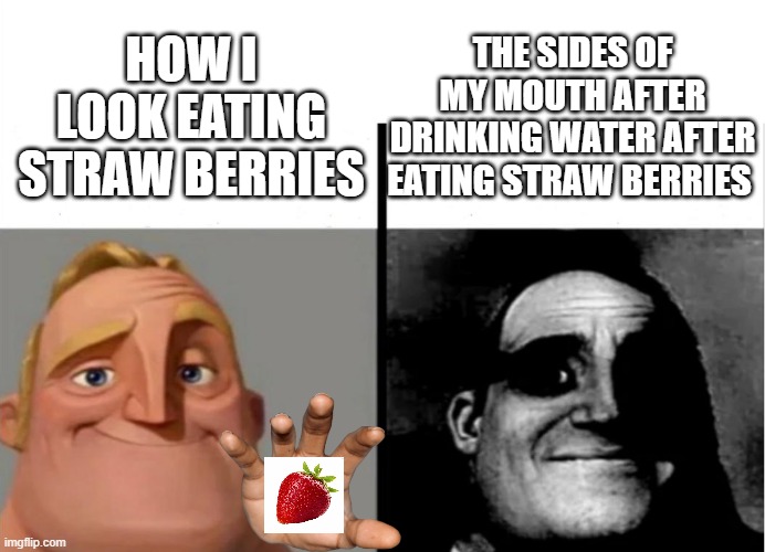yes | THE SIDES OF MY MOUTH AFTER DRINKING WATER AFTER EATING STRAW BERRIES; HOW I LOOK EATING STRAW BERRIES | image tagged in teacher's copy,strawberry,so true memes,yes,pain,funny | made w/ Imgflip meme maker