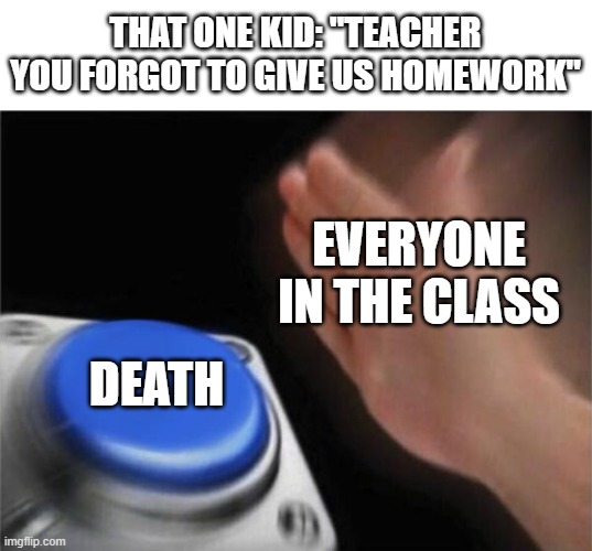 There will always be a person who try to be a teacher's pet | THAT ONE KID: "TEACHER YOU FORGOT TO GIVE US HOMEWORK"; EVERYONE IN THE CLASS; DEATH | image tagged in memes,blank nut button | made w/ Imgflip meme maker