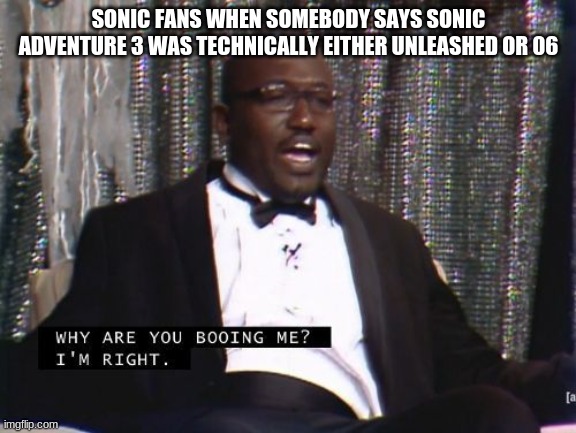 except not really | SONIC FANS WHEN SOMEBODY SAYS SONIC ADVENTURE 3 WAS TECHNICALLY EITHER UNLEASHED OR 06 | image tagged in why are you booing me i'm right | made w/ Imgflip meme maker