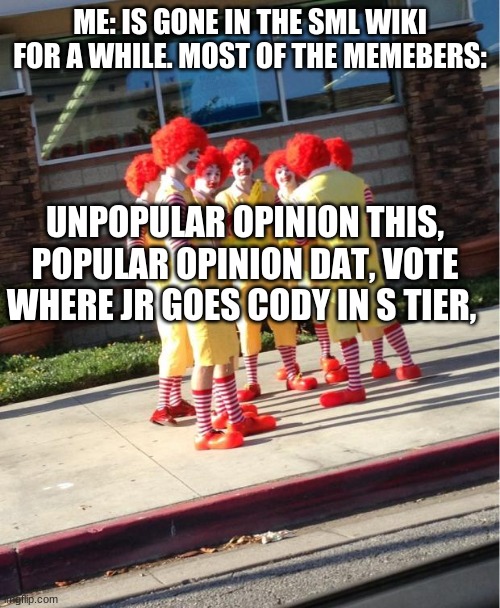 -_- must this happen when am inactive for 2 hours there | ME: IS GONE IN THE SML WIKI FOR A WHILE. MOST OF THE MEMEBERS:; UNPOPULAR OPINION THIS, POPULAR OPINION DAT, VOTE WHERE JR GOES CODY IN S TIER, | image tagged in group of donalds,fandom,sml,sml wiki | made w/ Imgflip meme maker