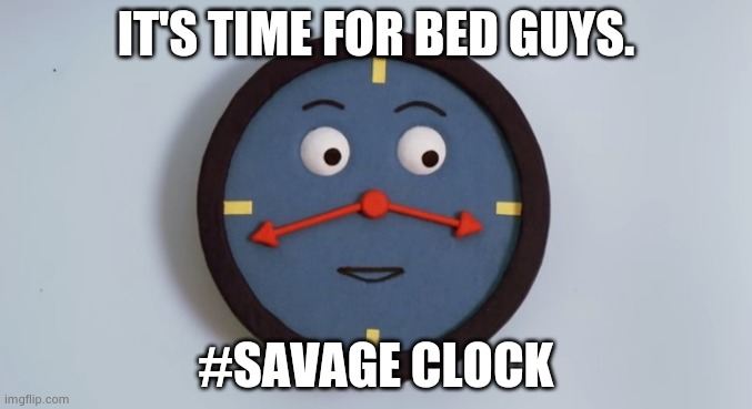 Funny | IT'S TIME FOR BED GUYS. #SAVAGE CLOCK | image tagged in don't hug me i'm scared tony the clock | made w/ Imgflip meme maker