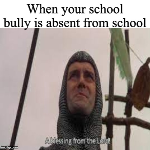 Finally | When your school bully is absent from school | image tagged in memes,funny memes,a blessing from the lord | made w/ Imgflip meme maker