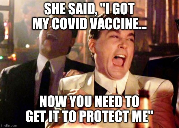 Goodfellas Laugh | SHE SAID, "I GOT MY COVID VACCINE... NOW YOU NEED TO GET IT TO PROTECT ME" | image tagged in goodfellas laugh | made w/ Imgflip meme maker
