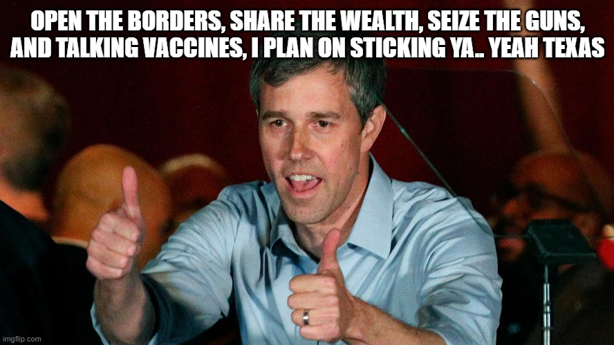Beto Runs for Governor of Texas,,, again | OPEN THE BORDERS, SHARE THE WEALTH, SEIZE THE GUNS, AND TALKING VACCINES, I PLAN ON STICKING YA.. YEAH TEXAS | image tagged in thumbs up | made w/ Imgflip meme maker