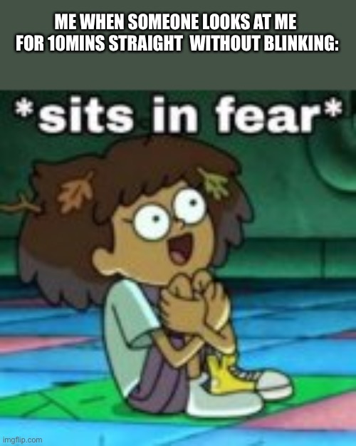 Sitting in fear | ME WHEN SOMEONE LOOKS AT ME  FOR 10MINS STRAIGHT  WITHOUT BLINKING: | image tagged in sits in fear,sits,sussy_sus,sus,so true memes | made w/ Imgflip meme maker