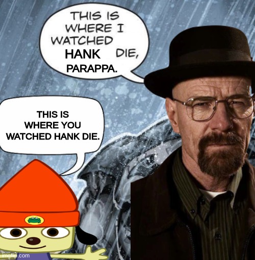 Hank and Parappa | HANK; PARAPPA. THIS IS WHERE YOU WATCHED HANK DIE. | image tagged in memes | made w/ Imgflip meme maker