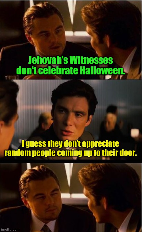 What goes around comes around. | Jehovah's Witnesses don't celebrate Halloween. I guess they don't appreciate random people coming up to their door. | image tagged in memes,inception,funny | made w/ Imgflip meme maker