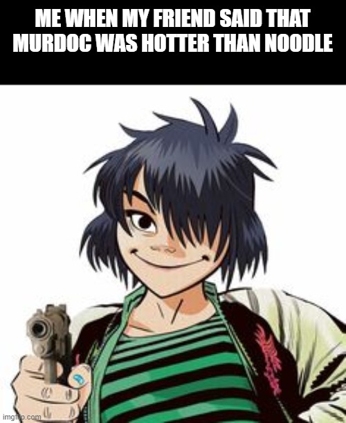 Day80 of making memes from random photos of characters I love until I love myself |  ME WHEN MY FRIEND SAID THAT MURDOC WAS HOTTER THAN NOODLE | image tagged in ur dead wrong,gorillaz | made w/ Imgflip meme maker