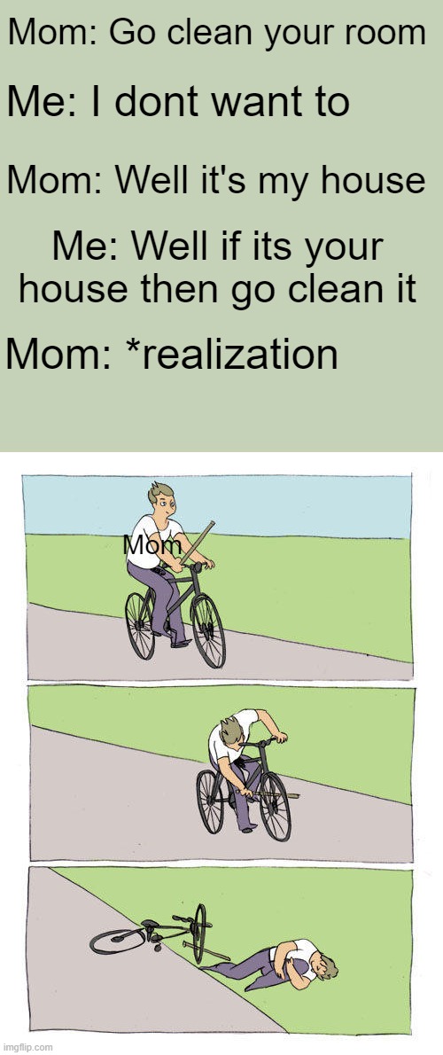 kinda true | Mom: Go clean your room; Me: I dont want to; Mom: Well it's my house; Me: Well if its your house then go clean it; Mom: *realization; Mom | image tagged in memes,bike fall | made w/ Imgflip meme maker