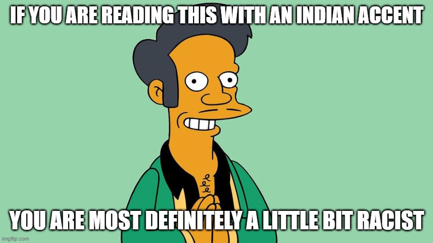 Are you racist? | IF YOU ARE READING THIS WITH AN INDIAN ACCENT; YOU ARE MOST DEFINITELY A LITTLE BIT RACIST | image tagged in apu nahasapeemapetilon | made w/ Imgflip meme maker