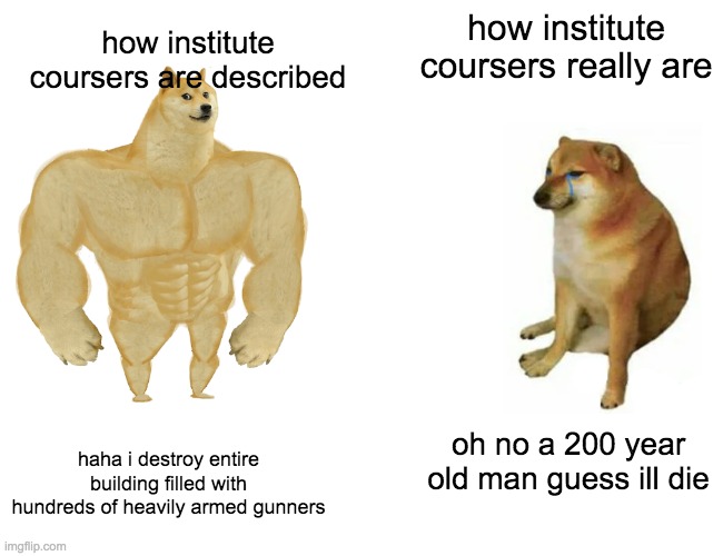 Buff Doge vs. Cheems | how institute coursers really are; how institute coursers are described; haha i destroy entire building filled with hundreds of heavily armed gunners; oh no a 200 year old man guess ill die | image tagged in memes,buff doge vs cheems | made w/ Imgflip meme maker