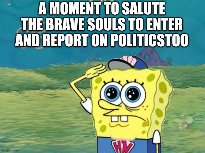 Haven't been often, my brain usually starts going all mia for some reason | A MOMENT TO SALUTE THE BRAVE SOULS TO ENTER AND REPORT ON POLITICSTOO | image tagged in spongebob salute | made w/ Imgflip meme maker