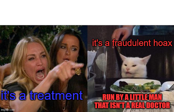 Woman Yelling At Cat | it's a fraudulent hoax; it's a treatment; RUN BY A LITTLE MAN THAT ISN'T A REAL DOCTOR | image tagged in memes,woman yelling at cat | made w/ Imgflip meme maker