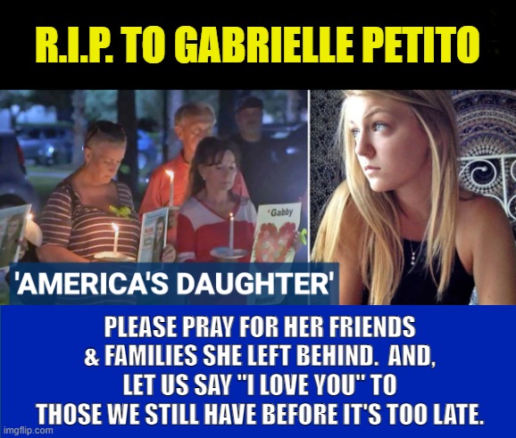 And for All who have passed on into eternity. | R.I.P. TO GABRIELLE PETITO; PLEASE PRAY FOR HER FRIENDS & FAMILIES SHE LEFT BEHIND.  AND, LET US SAY "I LOVE YOU" TO THOSE WE STILL HAVE BEFORE IT'S TOO LATE. | image tagged in memes | made w/ Imgflip meme maker