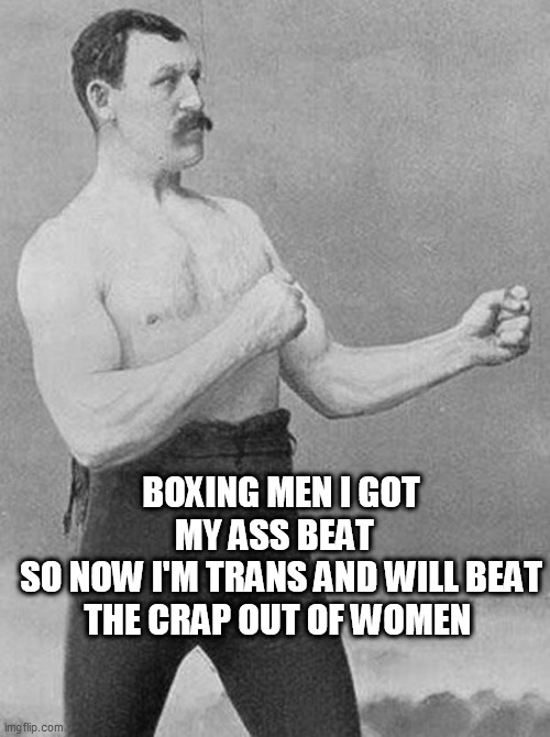 boxer | BOXING MEN I GOT MY ASS BEAT  
SO NOW I'M TRANS AND WILL BEAT THE CRAP OUT OF WOMEN | image tagged in boxer | made w/ Imgflip meme maker