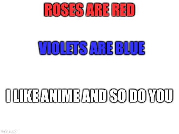A poem | ROSES ARE RED; VIOLETS ARE BLUE; I LIKE ANIME AND SO DO YOU | image tagged in blank white template | made w/ Imgflip meme maker