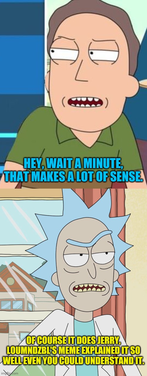 OF COURSE IT DOES JERRY, LOUMNDZBL'S MEME EXPLAINED IT SO WELL EVEN YOU COULD UNDERSTAND IT. HEY, WAIT A MINUTE, THAT MAKES A LOT OF SENSE. | image tagged in rick sanchez | made w/ Imgflip meme maker