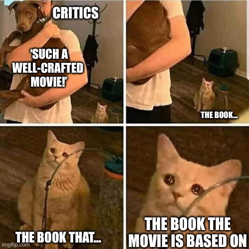 Movie and book it’s based on | CRITICS; ‘SUCH A WELL-CRAFTED 
MOVIE!’; THE BOOK…; THE BOOK THE MOVIE IS BASED ON; THE BOOK THAT… | image tagged in sad cat holding dog | made w/ Imgflip meme maker