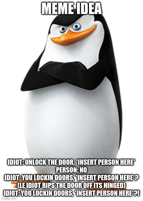 SKIPPA | MEME IDEA; IDIOT: UNLOCK THE DOOR, *INSERT PERSON HERE*
PERSON: NO
IDIOT: YOU LOCKIN DOORS, *INSERT PERSON HERE*?
(LE IDIOT RIPS THE DOOR OFF ITS HINGED)
IDIOT: YOU LOCKIN DOORS, *INSERT PERSON HERE*?! | image tagged in skippa | made w/ Imgflip meme maker