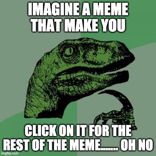 free views i guess | IMAGINE A MEME THAT MAKE YOU; CLICK ON IT FOR THE REST OF THE MEME....... OH NO | image tagged in memes,philosoraptor | made w/ Imgflip meme maker