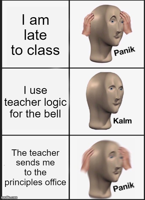 Don't use teacher logic on them | I am late to class; I use teacher logic for the bell; The teacher sends me to the principles office | image tagged in memes,panik kalm panik | made w/ Imgflip meme maker