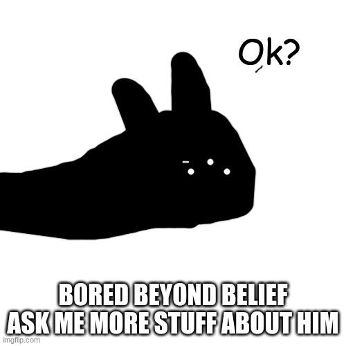 Ok? | BORED BEYOND BELIEF
ASK ME MORE STUFF ABOUT HIM | image tagged in ok | made w/ Imgflip meme maker