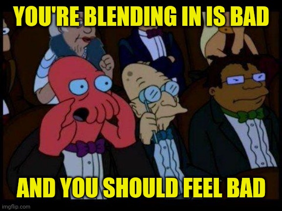 You Should Feel Bad Zoidberg Meme | YOU'RE BLENDING IN IS BAD AND YOU SHOULD FEEL BAD | image tagged in memes,you should feel bad zoidberg | made w/ Imgflip meme maker