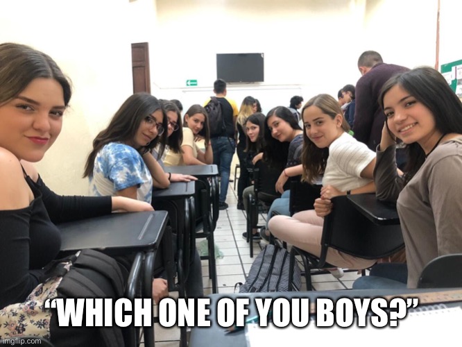 Girls in class looking back | “WHICH ONE OF YOU BOYS?” | image tagged in girls in class looking back | made w/ Imgflip meme maker