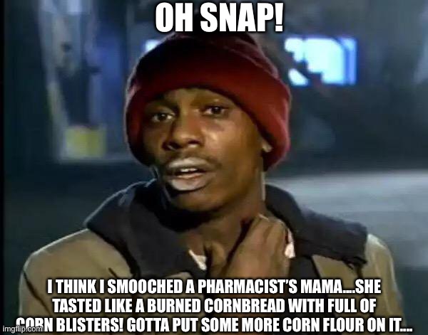 Y'all Got Any More Of That |  OH SNAP! I THINK I SMOOCHED A PHARMACIST’S MAMA....SHE TASTED LIKE A BURNED CORNBREAD WITH FULL OF CORN BLISTERS! GOTTA PUT SOME MORE CORN FLOUR ON IT.... | image tagged in memes,y'all got any more of that,cornbread,corn,flour,pimples | made w/ Imgflip meme maker