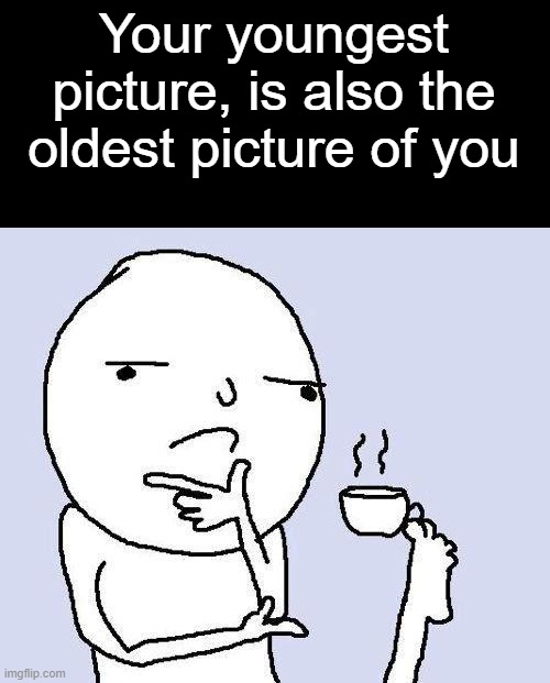 thinking meme | Your youngest picture, is also the oldest picture of you | image tagged in thinking meme,meme,trippy,deep thoughts,shower thoughts | made w/ Imgflip meme maker