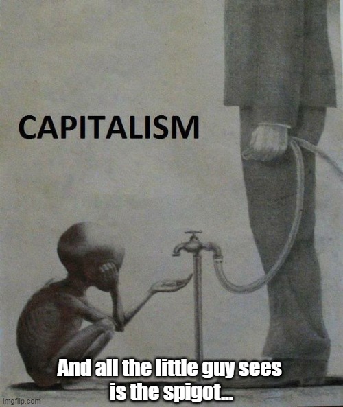 Capitalism | And all the little guy sees 
is the spigot... | image tagged in capitalism,fat cats,filthy rich,plutocracy,the ruling class,it doesn't trickle down | made w/ Imgflip meme maker
