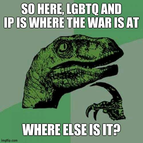 I'm explaining to Scar how the gender war got to ImgFlip_Pres. | SO HERE, LGBTQ AND IP IS WHERE THE WAR IS AT; WHERE ELSE IS IT? | image tagged in memes,philosoraptor | made w/ Imgflip meme maker