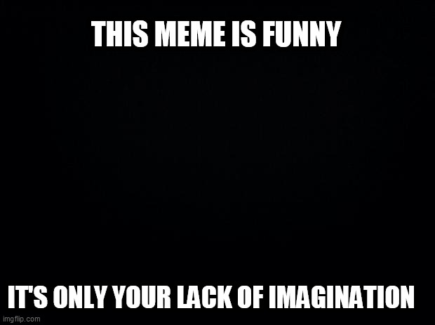 Black background | THIS MEME IS FUNNY; IT'S ONLY YOUR LACK OF IMAGINATION | image tagged in black background | made w/ Imgflip meme maker