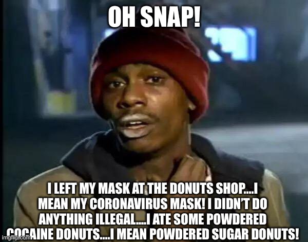Coronavirus donuts! |  OH SNAP! I LEFT MY MASK AT THE DONUTS SHOP....I MEAN MY CORONAVIRUS MASK! I DIDN’T DO ANYTHING ILLEGAL....I ATE SOME POWDERED COCAINE DONUTS....I MEAN POWDERED SUGAR DONUTS! | image tagged in memes,y'all got any more of that,coronavirus,donuts,shop,mask | made w/ Imgflip meme maker