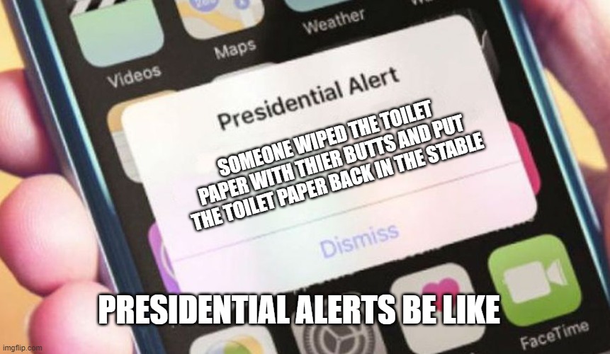 why never become the president | SOMEONE WIPED THE TOILET PAPER WITH THIER BUTTS AND PUT THE TOILET PAPER BACK IN THE STABLE; PRESIDENTIAL ALERTS BE LIKE | image tagged in memes,presidential alert | made w/ Imgflip meme maker