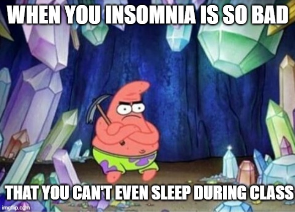 patrick mining meme | WHEN YOU INSOMNIA IS SO BAD; THAT YOU CAN'T EVEN SLEEP DURING CLASS | image tagged in patrick mining meme | made w/ Imgflip meme maker
