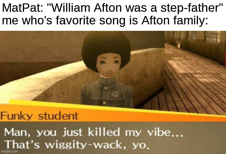 You just killed my vibe | MatPat: "William Afton was a step-father"
me who's favorite song is Afton family: | image tagged in you just killed my vibe,fnaf,five nights at freddys,five nights at freddy's,matpat,game theory | made w/ Imgflip meme maker