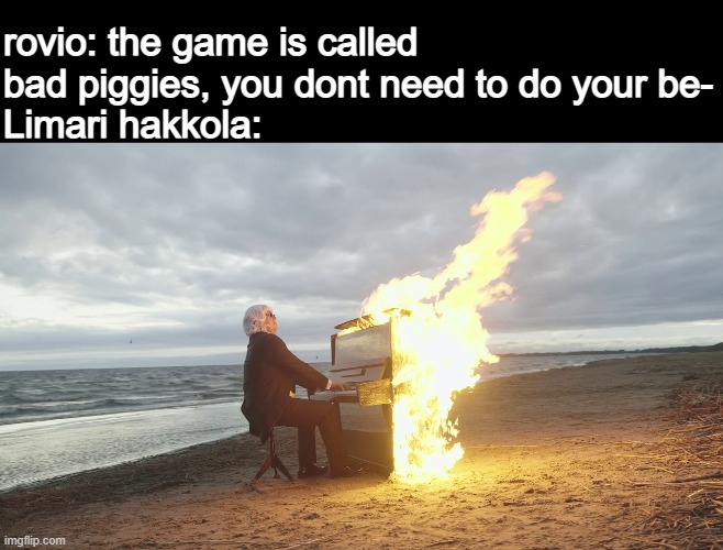still a banger | rovio: the game is called bad piggies, you dont need to do your be-
Limari hakkola: | image tagged in piano in fire,angry birds,memes | made w/ Imgflip meme maker