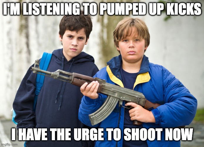 help | I'M LISTENING TO PUMPED UP KICKS; I HAVE THE URGE TO SHOOT NOW | image tagged in pumped up kicks | made w/ Imgflip meme maker