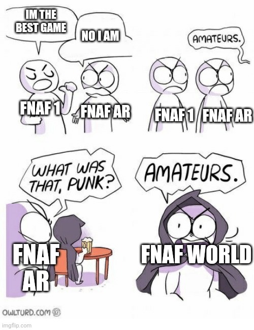 Amateurs | IM THE BEST GAME; NO I AM; FNAF 1; FNAF AR; FNAF 1; FNAF AR; FNAF WORLD; FNAF AR | image tagged in amateurs | made w/ Imgflip meme maker