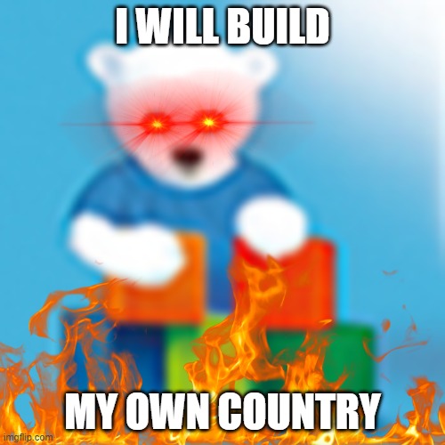 building my own country | I WILL BUILD; MY OWN COUNTRY | image tagged in building | made w/ Imgflip meme maker