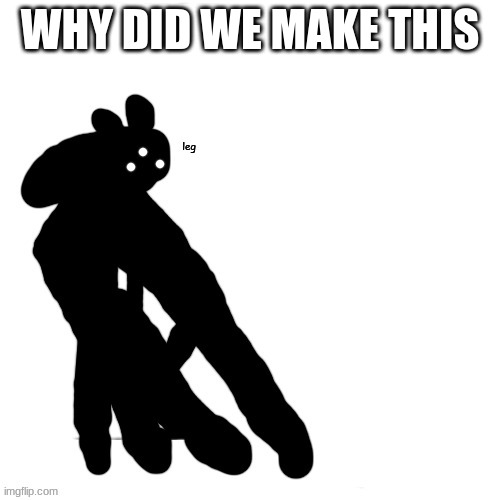 l e g | WHY DID WE MAKE THIS | image tagged in l e g | made w/ Imgflip meme maker