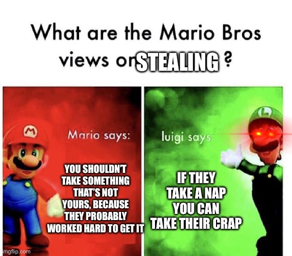 Mario Bros Views | STEALING; YOU SHOULDN’T TAKE SOMETHING THAT’S NOT YOURS, BECAUSE THEY PROBABLY WORKED HARD TO GET IT; IF THEY TAKE A NAP YOU CAN TAKE THEIR CRAP | image tagged in mario bros views,stealing,memes,mario | made w/ Imgflip meme maker