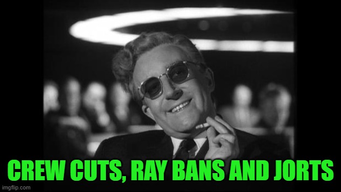 dr strangelove | CREW CUTS, RAY BANS AND JORTS | image tagged in dr strangelove | made w/ Imgflip meme maker