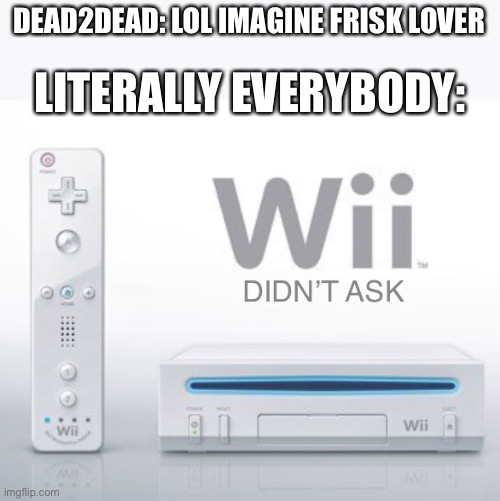 Wii didn’t ask | DEAD2DEAD: LOL IMAGINE FRISK LOVER; LITERALLY EVERYBODY: | image tagged in wii didn t ask | made w/ Imgflip meme maker